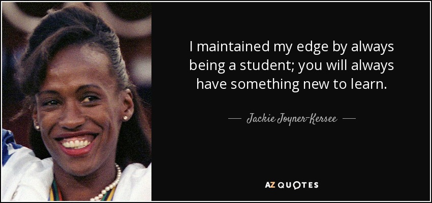 I maintained my edge by always being a student; you will always have something new to learn. - Jackie Joyner-Kersee