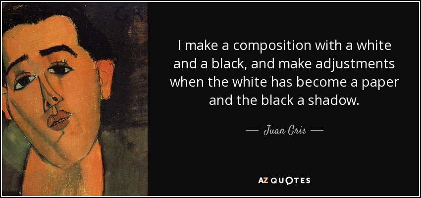 I make a composition with a white and a black, and make adjustments when the white has become a paper and the black a shadow. - Juan Gris