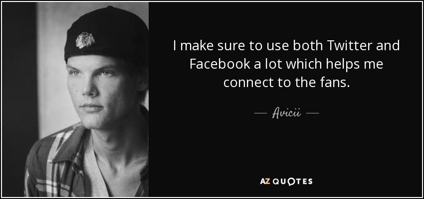 I make sure to use both Twitter and Facebook a lot which helps me connect to the fans. - Avicii