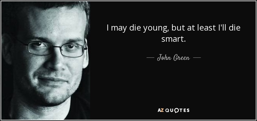 I may die young, but at least I'll die smart. - John Green