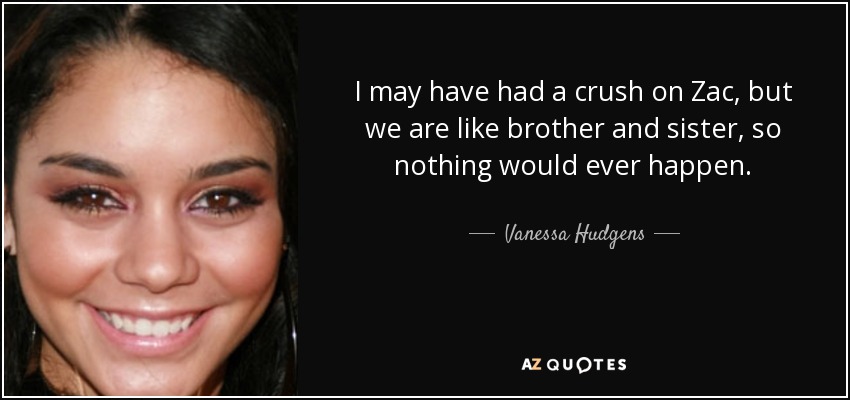 I may have had a crush on Zac, but we are like brother and sister, so nothing would ever happen. - Vanessa Hudgens