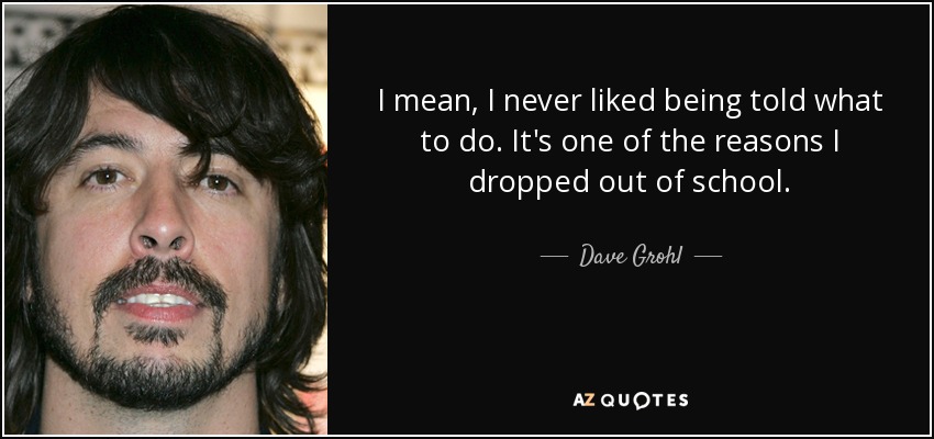 Nunca me ha gustado que me digan lo que tengo que hacer. Es una de las razones por las que dejé los estudios. - Dave Grohl