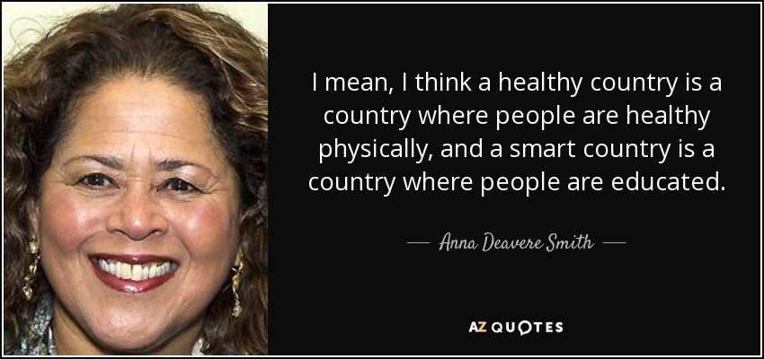 I mean, I think a healthy country is a country where people are healthy physically, and a smart country is a country where people are educated. - Anna Deavere Smith