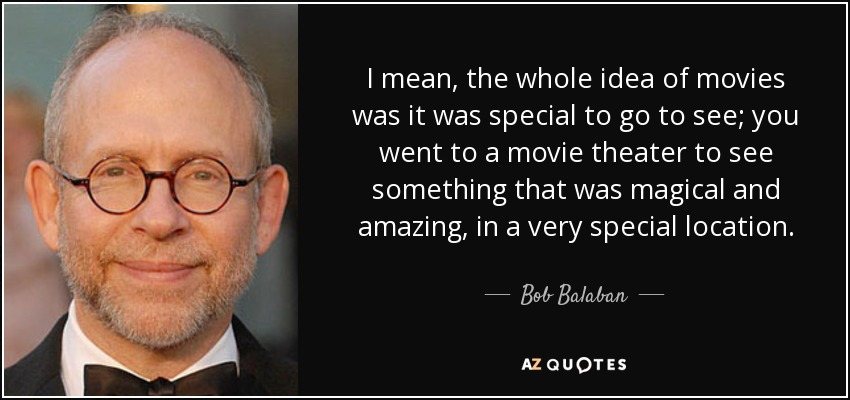 I mean, the whole idea of movies was it was special to go to see; you went to a movie theater to see something that was magical and amazing, in a very special location. - Bob Balaban
