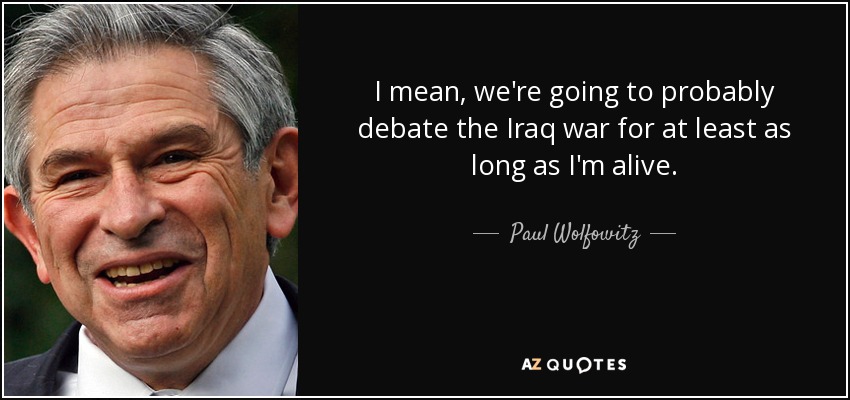 I mean, we're going to probably debate the Iraq war for at least as long as I'm alive. - Paul Wolfowitz