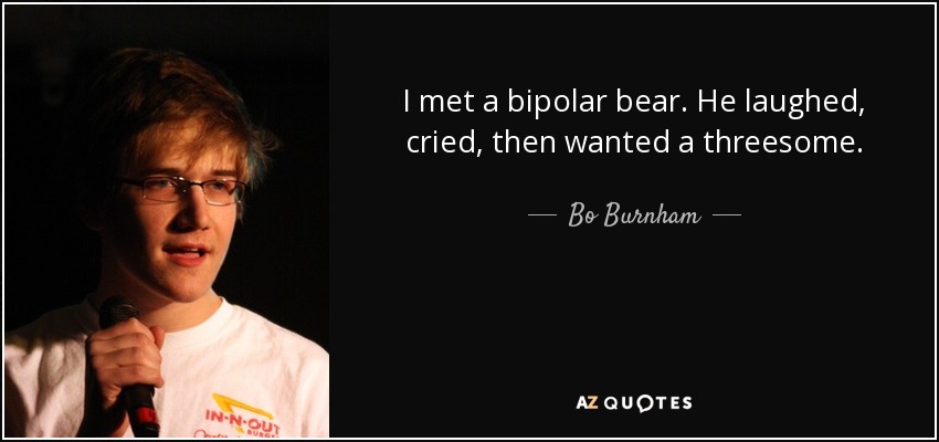 I met a bipolar bear. He laughed, cried, then wanted a threesome. - Bo Burnham