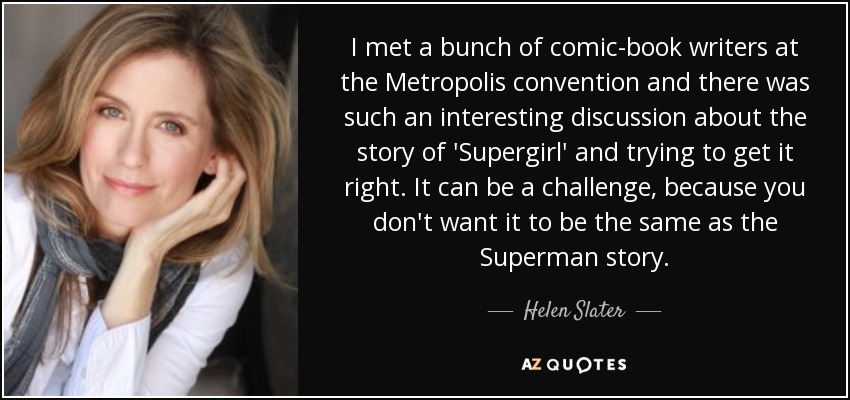 Conocí a un grupo de guionistas de cómics en la convención de Metrópolis y hubo un debate muy interesante sobre la historia de "Supergirl" y el intento de hacerla bien. Puede ser un reto, porque no quieres que sea igual que la historia de Superman. - Helen Slater