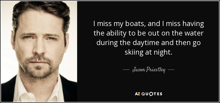 I miss my boats, and I miss having the ability to be out on the water during the daytime and then go skiing at night. - Jason Priestley