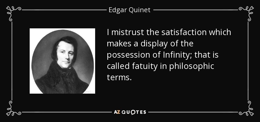 I mistrust the satisfaction which makes a display of the possession of Infinity; that is called fatuity in philosophic terms. - Edgar Quinet