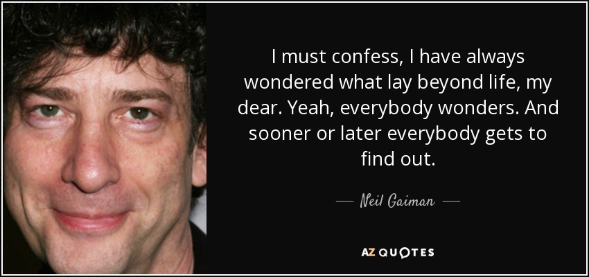 Debo confesar que siempre me he preguntado qué hay más allá de la vida, querida. Sí, todo el mundo se lo pregunta. Y tarde o temprano todo el mundo llega a averiguarlo. - Neil Gaiman