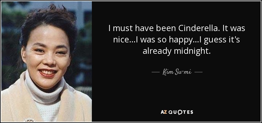 I must have been Cinderella. It was nice...I was so happy...I guess it's already midnight. - Kim Su-mi