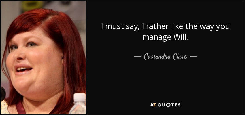 I must say, I rather like the way you manage Will. - Cassandra Clare