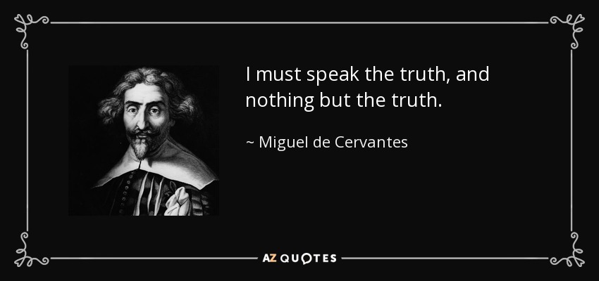 I must speak the truth, and nothing but the truth. - Miguel de Cervantes