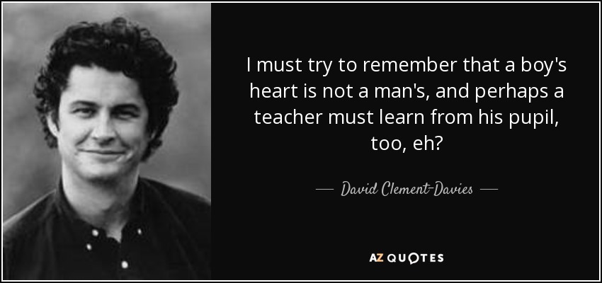 I must try to remember that a boy's heart is not a man's, and perhaps a teacher must learn from his pupil, too, eh? - David Clement-Davies