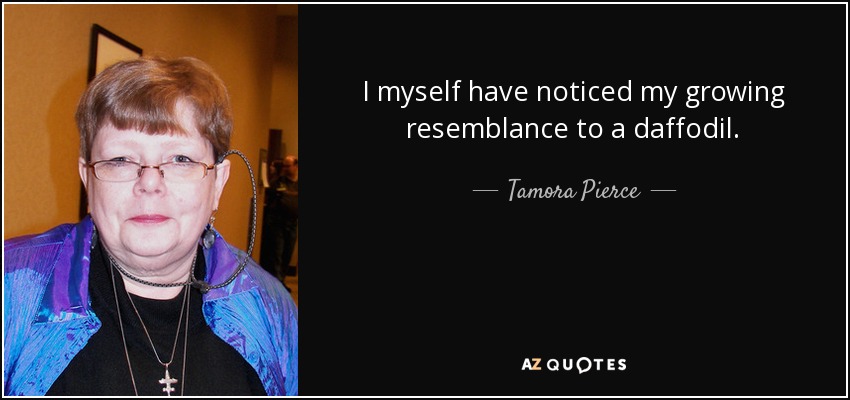 I myself have noticed my growing resemblance to a daffodil. - Tamora Pierce