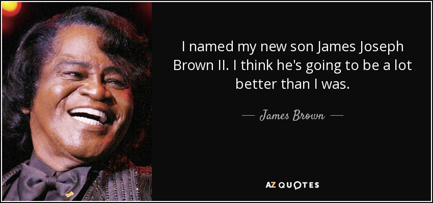 I named my new son James Joseph Brown II. I think he's going to be a lot better than I was. - James Brown