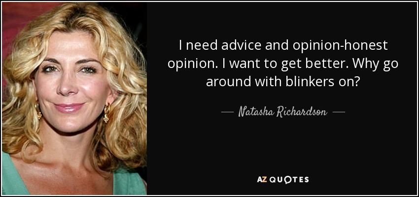 I need advice and opinion-honest opinion. I want to get better. Why go around with blinkers on? - Natasha Richardson