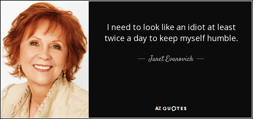 I need to look like an idiot at least twice a day to keep myself humble. - Janet Evanovich