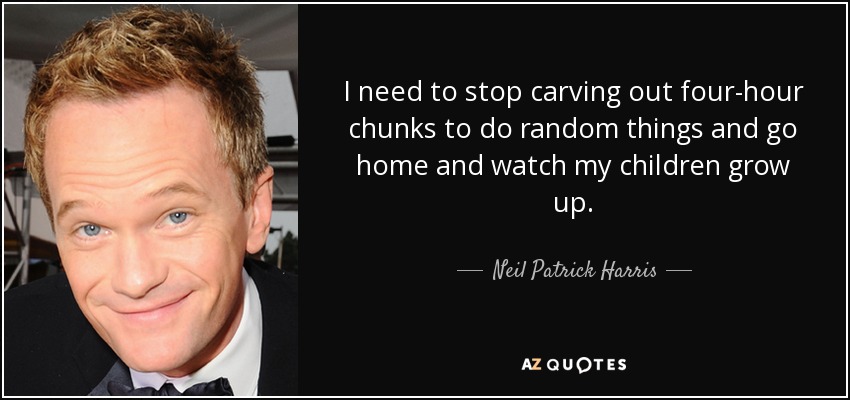 Tengo que dejar de dedicar cuatro horas a hacer cosas al azar y volver a casa a ver crecer a mis hijos". - Neil Patrick Harris