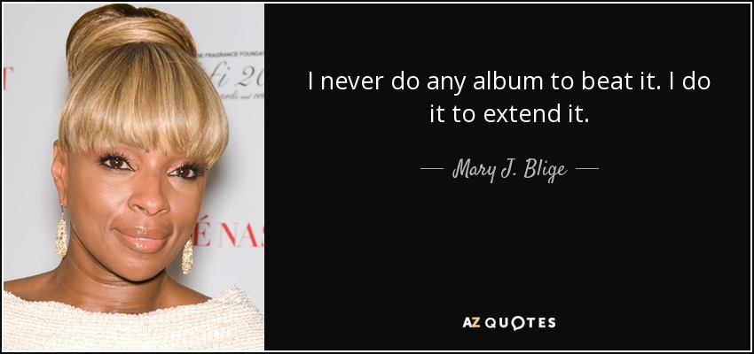 Nunca hago un álbum para superarlo. Lo hago para ampliarlo. - Mary J. Blige