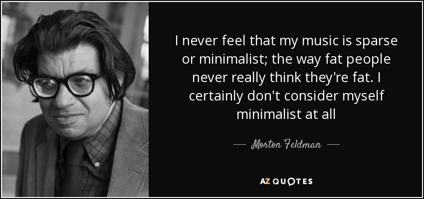 I never feel that my music is sparse or minimalist; the way fat people never really think they're fat. I certainly don't consider myself minimalist at all - Morton Feldman