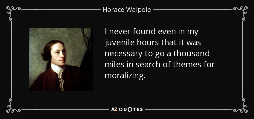 Nunca me pareció, ni siquiera en mis horas juveniles, que fuera necesario recorrer mil millas en busca de temas para moralizar. - Horace Walpole