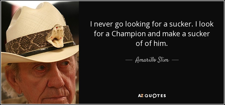 I never go looking for a sucker. I look for a Champion and make a sucker of of him. - Amarillo Slim