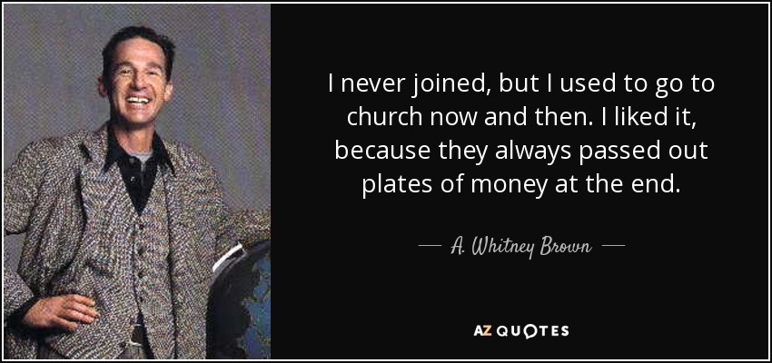 Nunca me afilié, pero solía ir a la iglesia de vez en cuando. Me gustaba, porque siempre repartían platos de dinero al final. - A. Whitney Brown