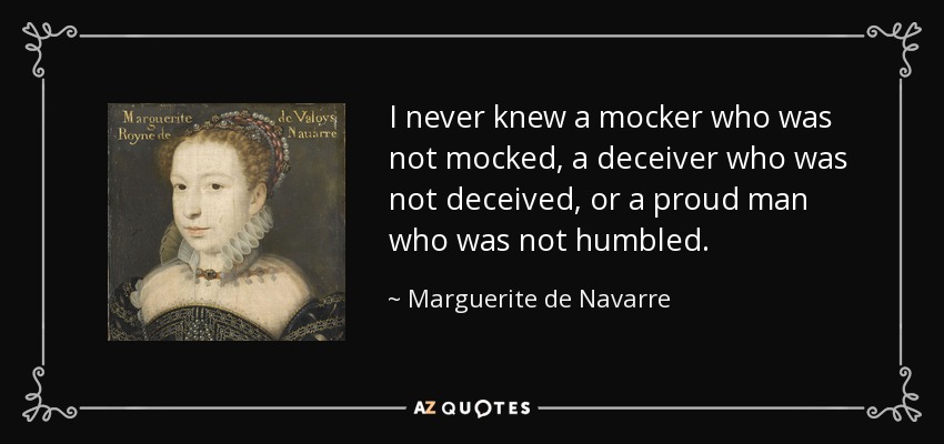 I never knew a mocker who was not mocked, a deceiver who was not deceived, or a proud man who was not humbled. - Marguerite de Navarre