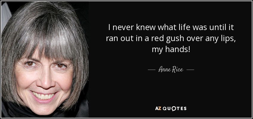 I never knew what life was until it ran out in a red gush over any lips, my hands! - Anne Rice