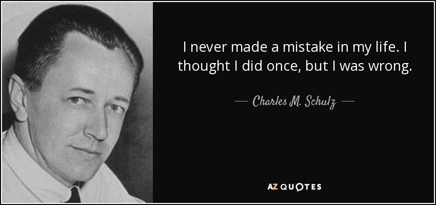 I never made a mistake in my life. I thought I did once, but I was wrong. - Charles M. Schulz