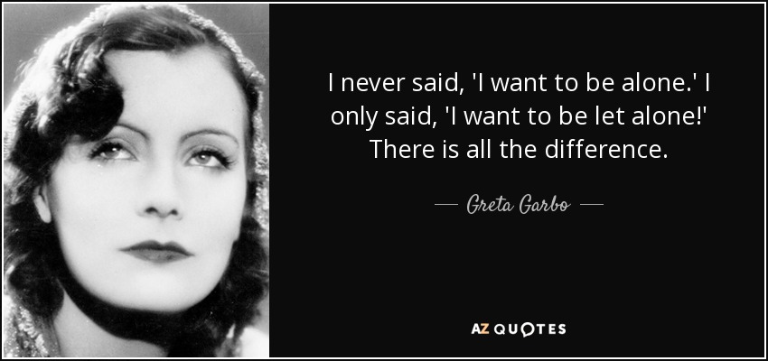 I never said, 'I want to be alone.' I only said, 'I want to be let alone!' There is all the difference. - Greta Garbo