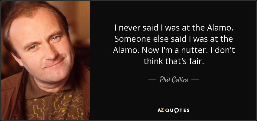 Nunca dije que estuviera en El Álamo. Alguien más dijo que estuve en El Álamo. Ahora soy un chiflado. No me parece justo. - Phil Collins