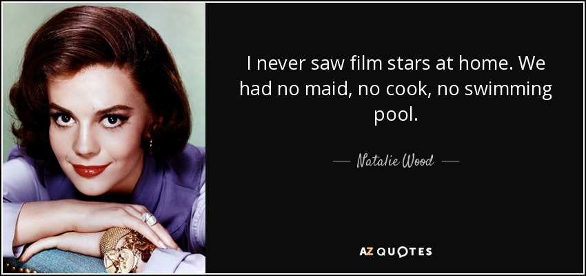 I never saw film stars at home. We had no maid, no cook, no swimming pool. - Natalie Wood