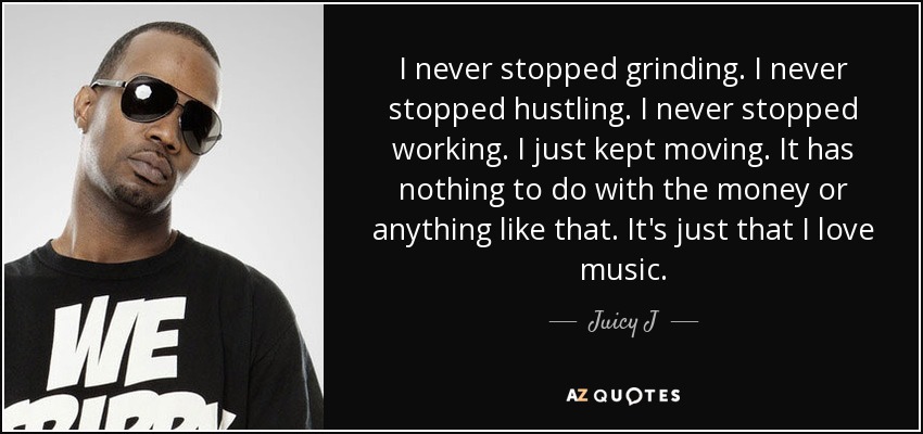 I never stopped grinding. I never stopped hustling. I never stopped working. I just kept moving. It has nothing to do with the money or anything like that. It's just that I love music. - Juicy J