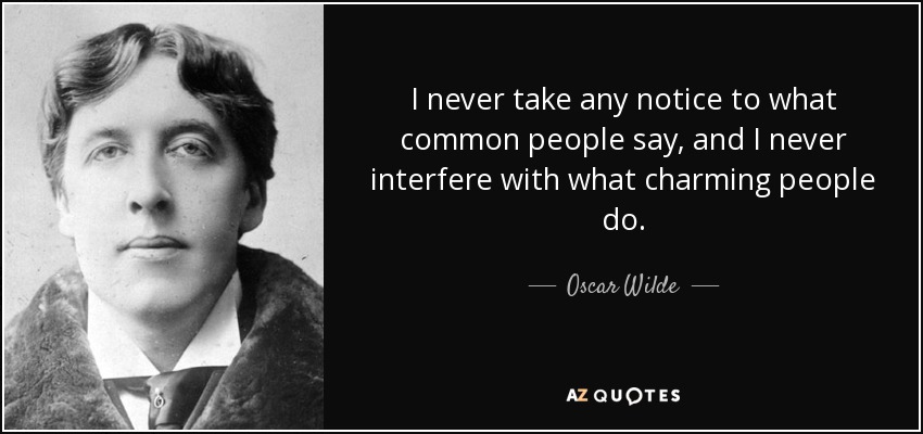 I never take any notice to what common people say, and I never interfere with what charming people do. - Oscar Wilde
