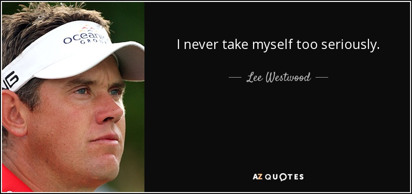 I never take myself too seriously. - Lee Westwood