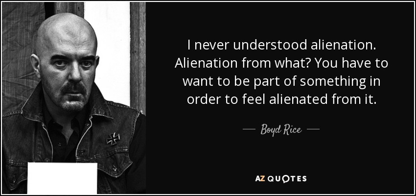 I never understood alienation. Alienation from what? You have to want to be part of something in order to feel alienated from it. - Boyd Rice