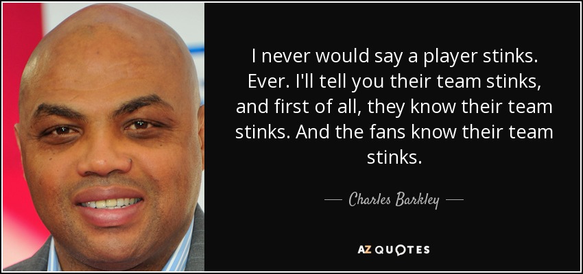 I never would say a player stinks. Ever. I'll tell you their team stinks, and first of all, they know their team stinks. And the fans know their team stinks. - Charles Barkley