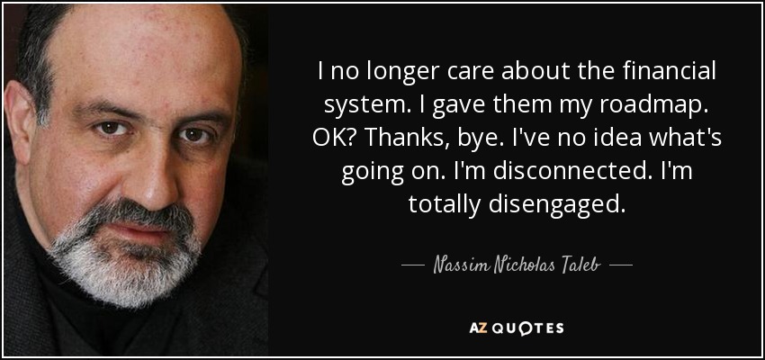 I no longer care about the financial system. I gave them my roadmap. OK? Thanks, bye. I've no idea what's going on. I'm disconnected. I'm totally disengaged. - Nassim Nicholas Taleb