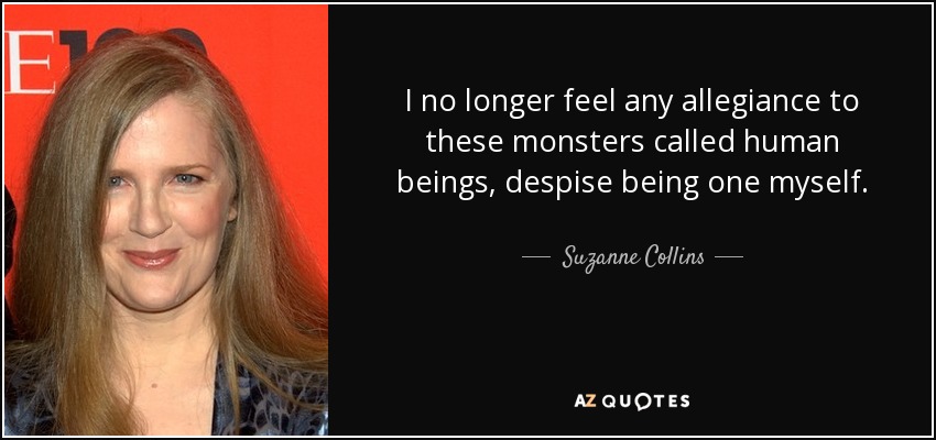 I no longer feel any allegiance to these monsters called human beings, despise being one myself. - Suzanne Collins