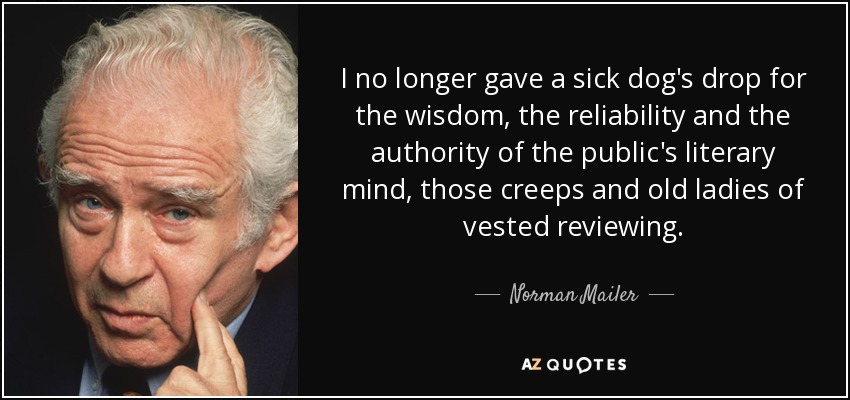 I no longer gave a sick dog's drop for the wisdom, the reliability and the authority of the public's literary mind, those creeps and old ladies of vested reviewing. - Norman Mailer