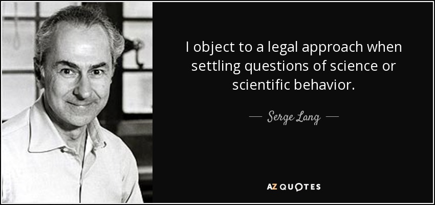 I object to a legal approach when settling questions of science or scientific behavior. - Serge Lang