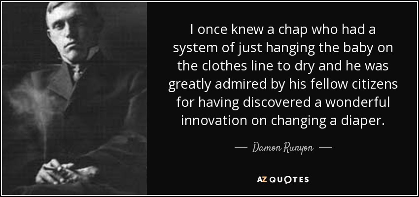 I once knew a chap who had a system of just hanging the baby on the clothes line to dry and he was greatly admired by his fellow citizens for having discovered a wonderful innovation on changing a diaper. - Damon Runyon