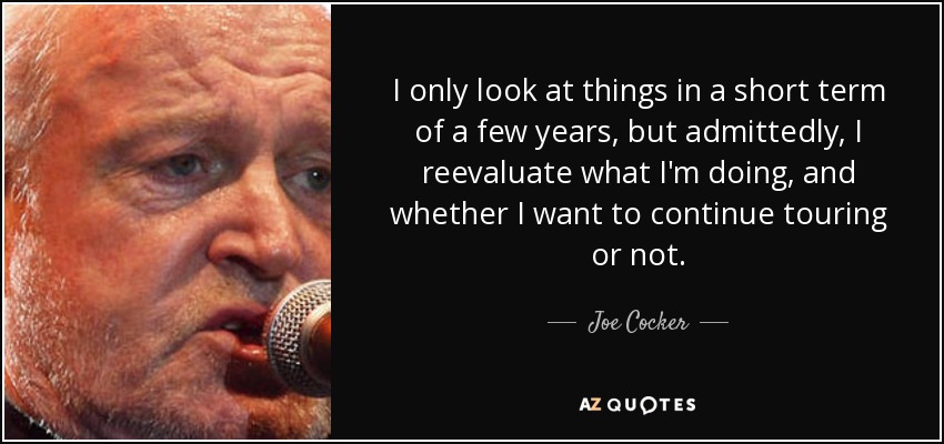 Sólo miro las cosas a corto plazo, unos pocos años, pero hay que reconocer que me replanteo lo que estoy haciendo y si quiero seguir de gira o no. - Joe Cocker