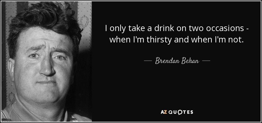 Sólo bebo en dos ocasiones: cuando tengo sed y cuando no la tengo. - Brendan Behan