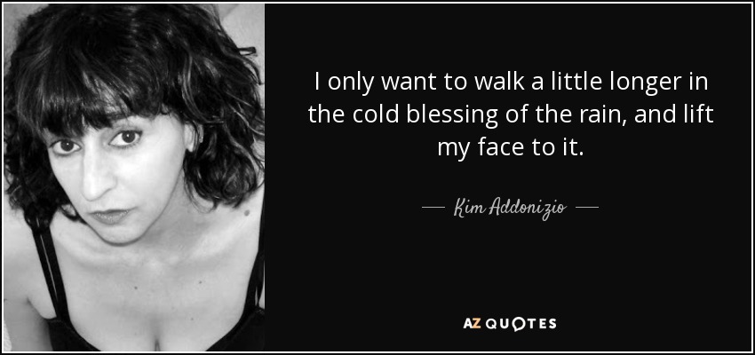 I only want to walk a little longer in the cold blessing of the rain, and lift my face to it. - Kim Addonizio