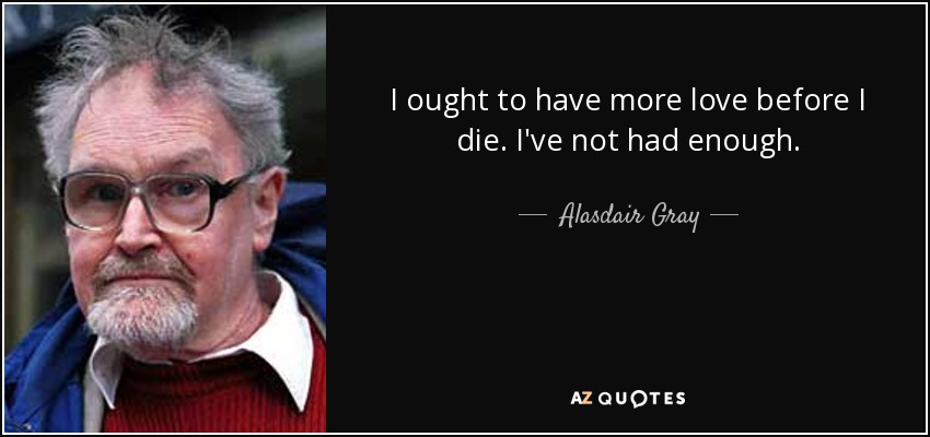 I ought to have more love before I die. I've not had enough. - Alasdair Gray