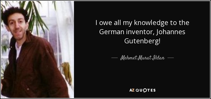 I owe all my knowledge to the German inventor, Johannes Gutenberg! - Mehmet Murat Ildan