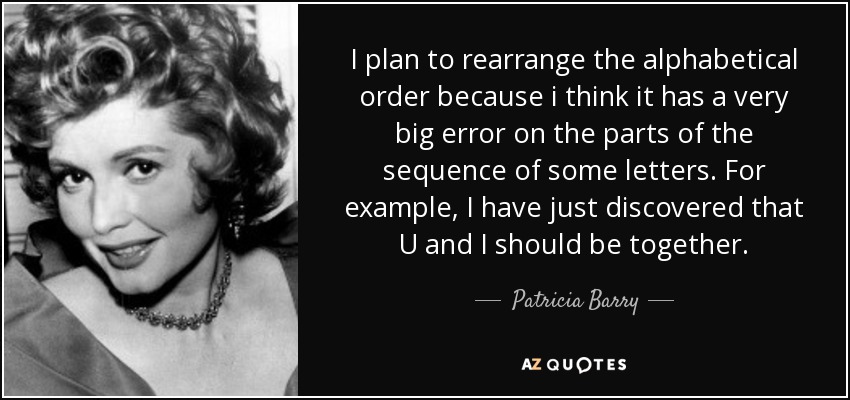 I plan to rearrange the alphabetical order because i think it has a very big error on the parts of the sequence of some letters. For example, I have just discovered that U and I should be together. - Patricia Barry